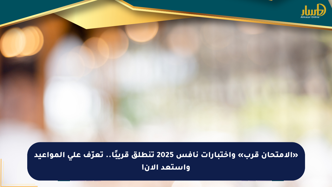 «الامتحان قرب» واختبارات نافس 2025 تنطلق قريبًا.. تعرّف على المواعيد واستعد الآن!